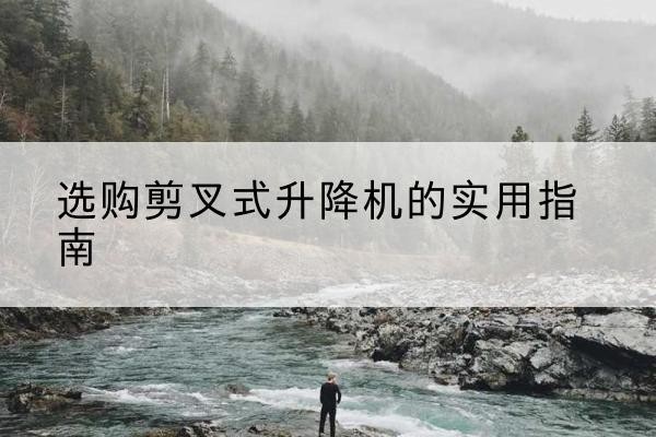 清新剪叉式升降机怎么选-选购剪叉式升降机的实用指南