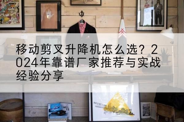 清新升降平台厂家推荐-移动剪叉升降机怎么选？2024年靠谱厂家推荐与实战经验分享