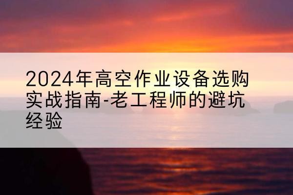 清新高空作业升降机厂家推荐-2024年高空作业设备选购实战指南-老工程师的避坑经验