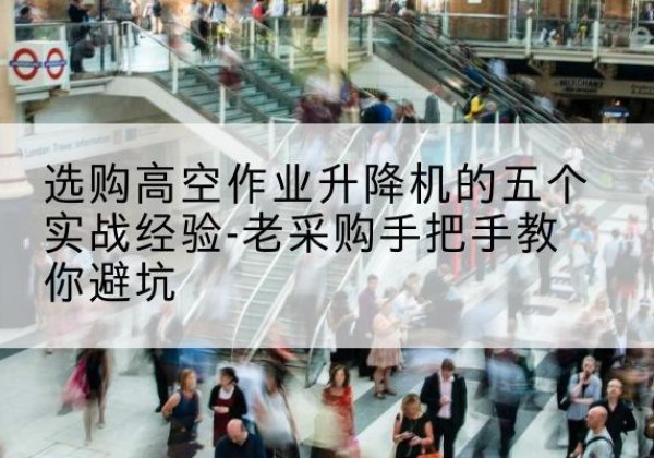 清新高空作业升降机厂家-选购高空作业升降机的五个实战经验-老采购手把手教你避坑