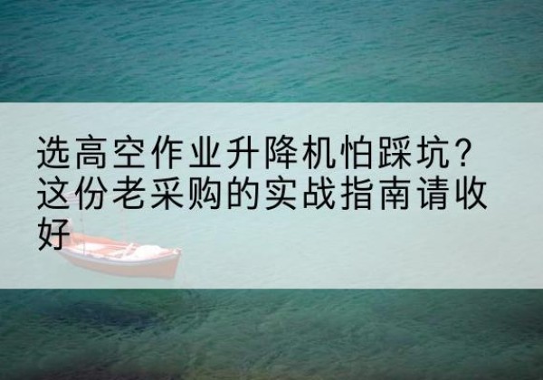 清新高空作业升降机厂家推荐-选高空作业升降机怕踩坑？这份老采购的实战指南请收好