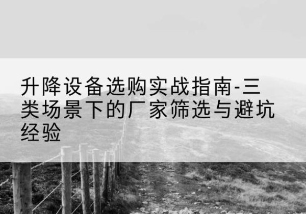 清新移动式升降机厂家推荐-升降设备选购实战指南-三类场景下的厂家筛选与避坑经验