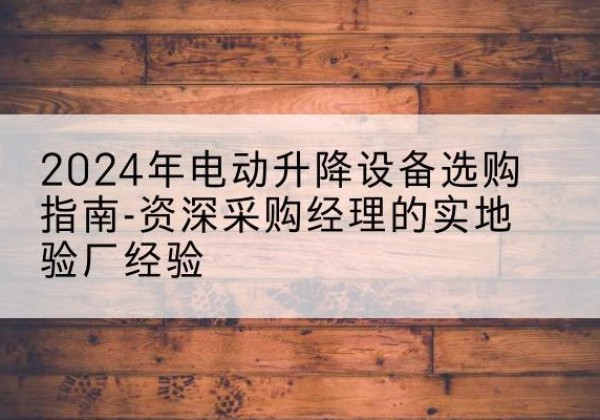 清新电动剪叉升降平台厂家-2024年电动升降设备选购指南-资深采购经理的实地验厂经验