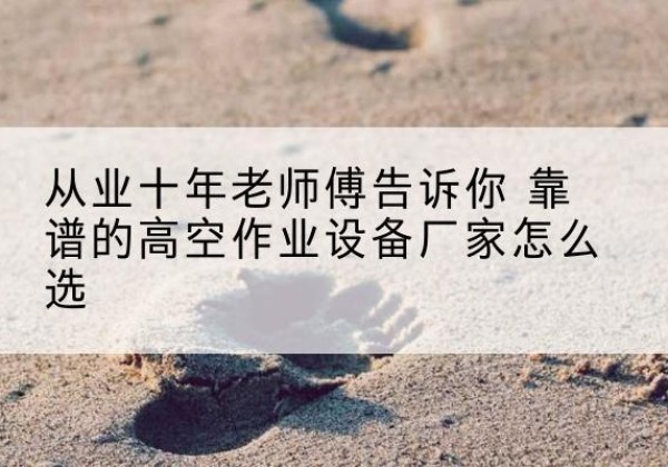 清新高空作业升降机厂家推荐-从业十年老师傅告诉你 靠谱的高空作业设备厂家怎么选