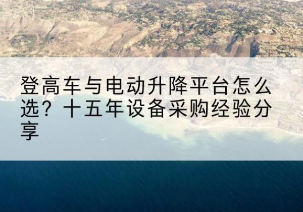 清新登高车厂家厂家-登高车与电动升降平台怎么选？十五年设备采购经验分享