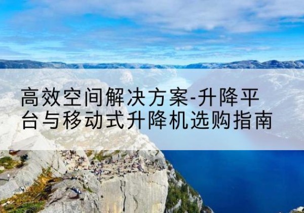 清新升降平台厂家-*空间解决方案-升降平台与移动式升降机选购指南