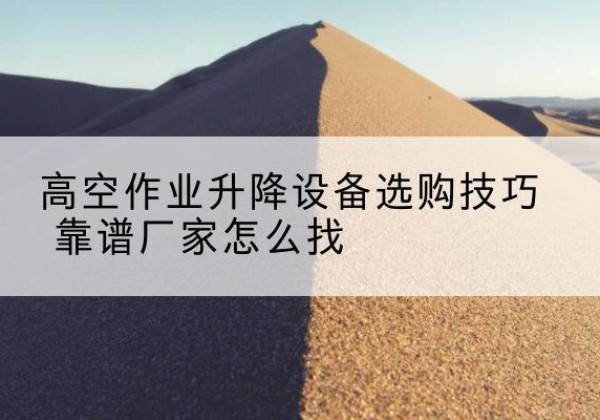 清新电动升降平台厂家推荐-高空作业升降设备选购技巧 靠谱厂家怎么找
