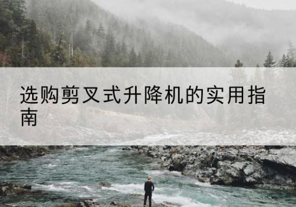 清新剪叉式升降机怎么选-选购剪叉式升降机的实用指南